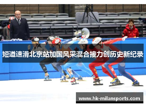 短道速滑北京站加国风采混合接力创历史新纪录 短道速滑北京站加国风采混合接力创历史新纪录