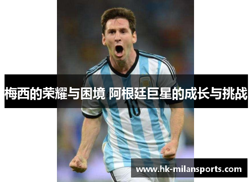 梅西的荣耀与困境 阿根廷巨星的成长与挑战