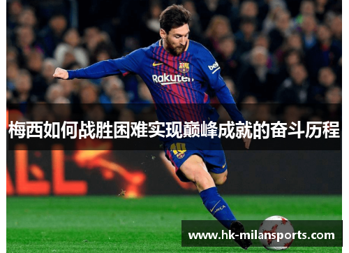 梅西如何战胜困难实现巅峰成就的奋斗历程