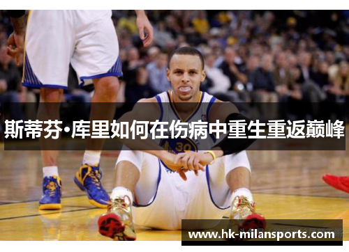 斯蒂芬·库里如何在伤病中重生重返巅峰 斯蒂芬·库里如何在伤病中重生重返巅峰