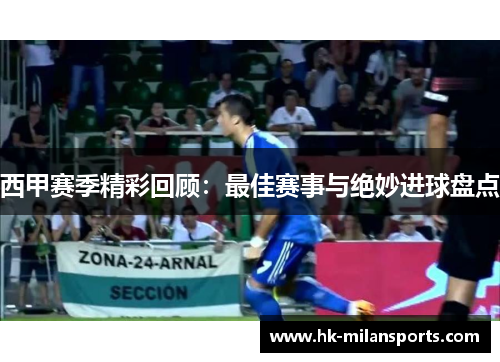 西甲赛季精彩回顾：最佳赛事与绝妙进球盘点