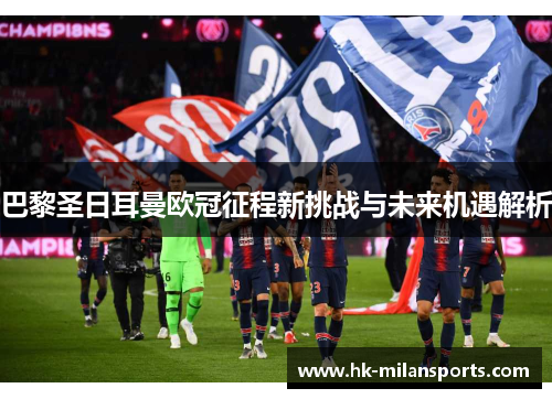 巴黎圣日耳曼欧冠征程新挑战与未来机遇解析