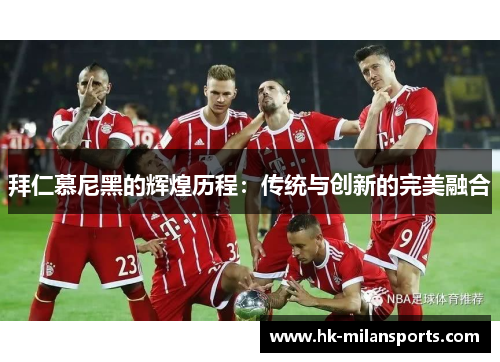 拜仁慕尼黑的辉煌历程:传统与创新的完美融合 拜仁慕尼黑的辉煌历程:传统与创新的完美融合