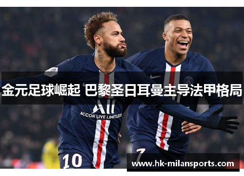 金元足球崛起 巴黎圣日耳曼主导法甲格局 金元足球崛起 巴黎圣日耳曼主导法甲格局