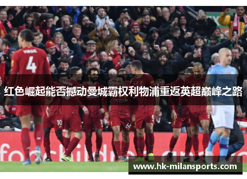 红色崛起能否撼动曼城霸权利物浦重返英超巅峰之路 红色崛起能否撼动曼城霸权利物浦重返英超巅峰之路