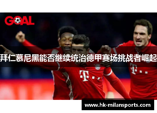 拜仁慕尼黑能否继续统治德甲赛场挑战者崛起