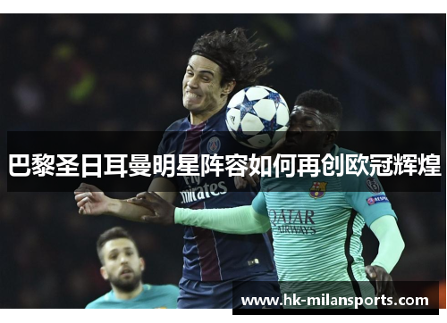 巴黎圣日耳曼明星阵容如何再创欧冠辉煌 巴黎圣日耳曼明星阵容如何再创欧冠辉煌