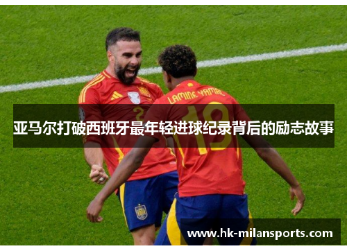 亚马尔打破西班牙最年轻进球纪录背后的励志故事