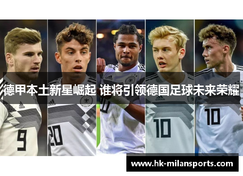 德甲本土新星崛起 谁将引领德国足球未来荣耀 德甲本土新星崛起 谁将引领德国足球未来荣耀