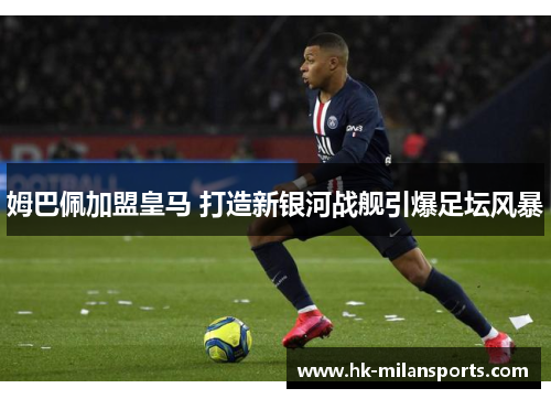 姆巴佩加盟皇马 打造新银河战舰引爆足坛风暴 姆巴佩加盟皇马 打造新银河战舰引爆足坛风暴