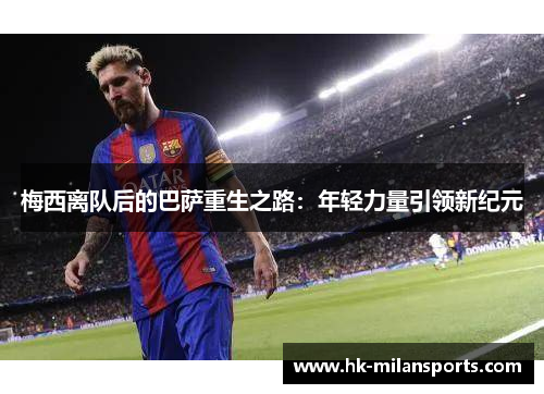 梅西离队后的巴萨重生之路：年轻力量引领新纪元