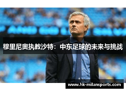 穆里尼奥执教沙特:中东足球的未来与挑战 穆里尼奥执教沙特:中东足球的未来与挑战