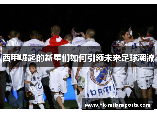 西甲崛起的新星们如何引领未来足球潮流 西甲崛起的新星们如何引领未来足球潮流