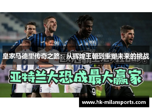 皇家马德里传奇之路:从辉煌王朝到重塑未来的挑战 皇家马德里传奇之路:从辉煌王朝到重塑未来的挑战