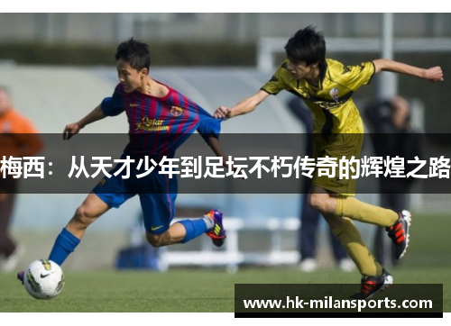 梅西:从天才少年到足坛不朽传奇的辉煌之路 梅西:从天才少年到足坛不朽传奇的辉煌之路