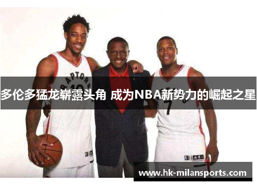 多伦多猛龙崭露头角 成为NBA新势力的崛起之星 多伦多猛龙崭露头角 成为NBA新势力的崛起之星