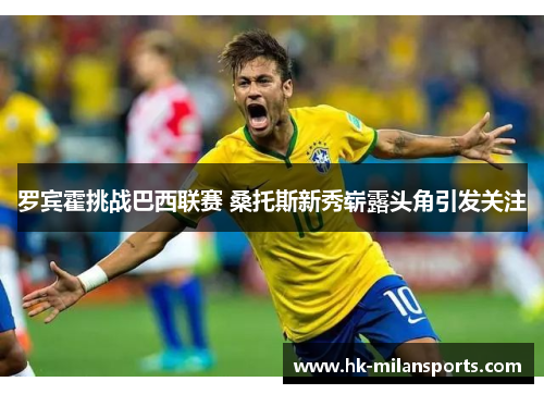 罗宾霍挑战巴西联赛 桑托斯新秀崭露头角引发关注 罗宾霍挑战巴西联赛 桑托斯新秀崭露头角引发关注