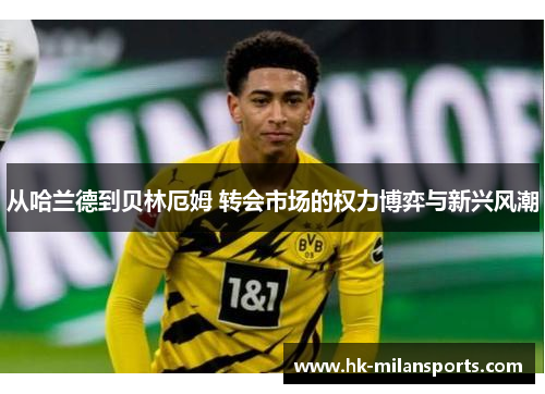 从哈兰德到贝林厄姆 转会市场的权力博弈与新兴风潮 从哈兰德到贝林厄姆 转会市场的权力博弈与新兴风潮