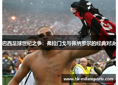 巴西足球世纪之争:弗拉门戈与佩纳罗尔的经典对决 巴西足球世纪之争:弗拉门戈与佩纳罗尔的经典对决