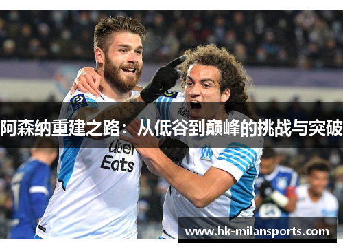 阿森纳重建之路:从低谷到巅峰的挑战与突破 阿森纳重建之路:从低谷到巅峰的挑战与突破