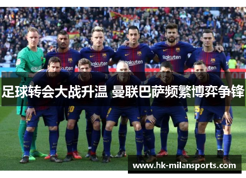 足球转会大战升温 曼联巴萨频繁博弈争锋 足球转会大战升温 曼联巴萨频繁博弈争锋