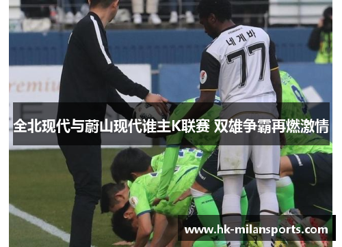 全北现代与蔚山现代谁主K联赛 双雄争霸再燃激情