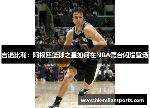 吉诺比利:阿根廷篮球之星如何在NBA舞台闪耀登场 吉诺比利:阿根廷篮球之星如何在NBA舞台闪耀登场