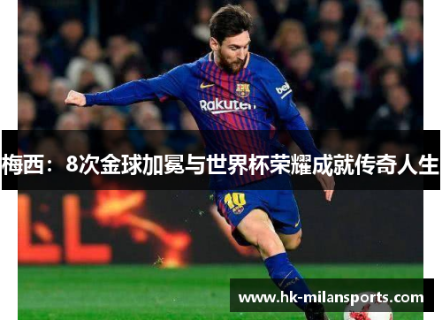 梅西:8次金球加冕与世界杯荣耀成就传奇人生 梅西:8次金球加冕与世界杯荣耀成就传奇人生