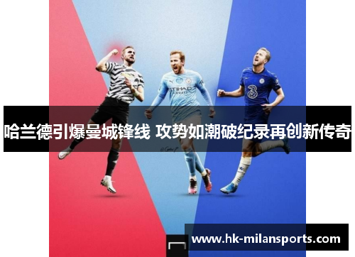 哈兰德引爆曼城锋线 攻势如潮破纪录再创新传奇