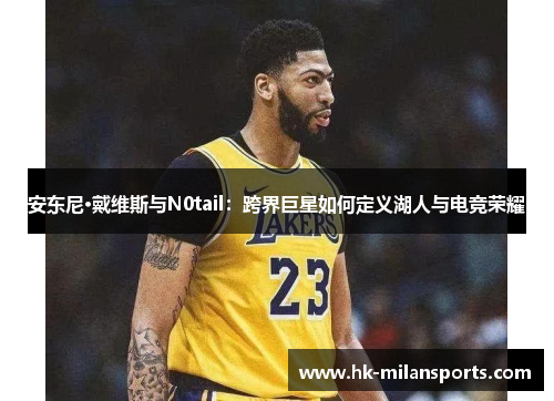 安东尼·戴维斯与N0tail:跨界巨星如何定义湖人与电竞荣耀 安东尼·戴维斯与N0tail:跨界巨星如何定义湖人与电竞荣耀