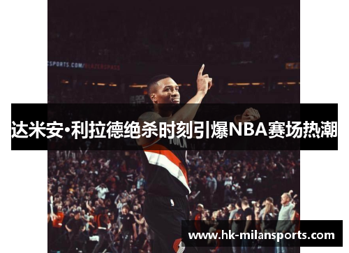 达米安·利拉德绝杀时刻引爆NBA赛场热潮 达米安·利拉德绝杀时刻引爆NBA赛场热潮