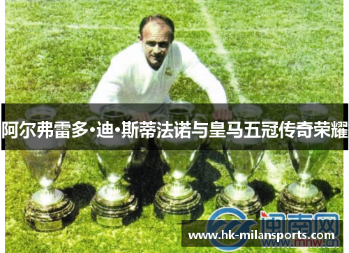 阿尔弗雷多·迪·斯蒂法诺与皇马五冠传奇荣耀 阿尔弗雷多·迪·斯蒂法诺与皇马五冠传奇荣耀