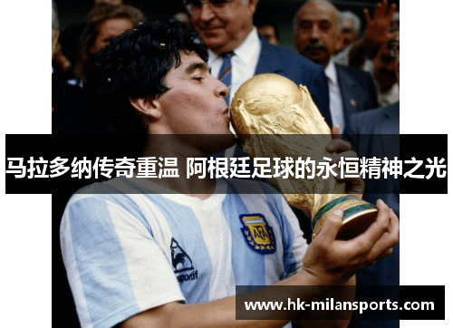 马拉多纳传奇重温 阿根廷足球的永恒精神之光 马拉多纳传奇重温 阿根廷足球的永恒精神之光
