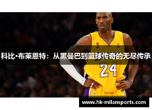 科比·布莱恩特:从黑曼巴到篮球传奇的无尽传承 科比·布莱恩特:从黑曼巴到篮球传奇的无尽传承