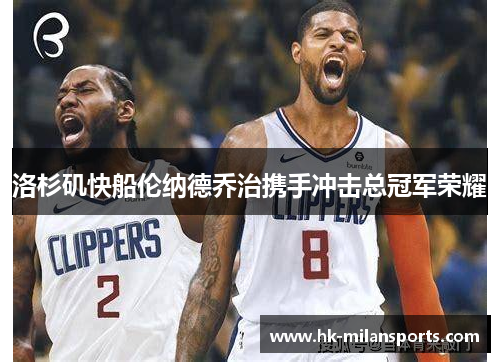 洛杉矶快船伦纳德乔治携手冲击总冠军荣耀 洛杉矶快船伦纳德乔治携手冲击总冠军荣耀