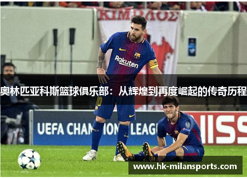 奥林匹亚科斯篮球俱乐部:从辉煌到再度崛起的传奇历程 奥林匹亚科斯篮球俱乐部:从辉煌到再度崛起的传奇历程
