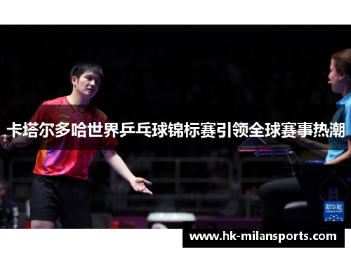 卡塔尔多哈世界乒乓球锦标赛引领全球赛事热潮 卡塔尔多哈世界乒乓球锦标赛引领全球赛事热潮