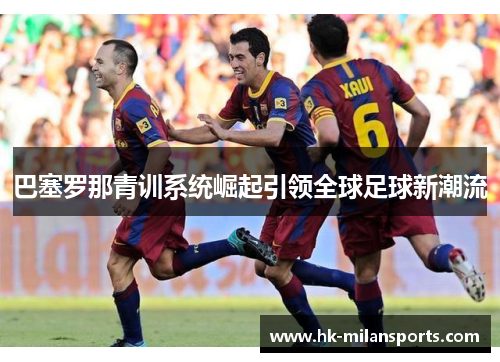 巴塞罗那青训系统崛起引领全球足球新潮流 巴塞罗那青训系统崛起引领全球足球新潮流