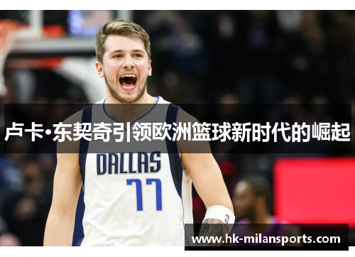 卢卡·东契奇引领欧洲篮球新时代的崛起 卢卡·东契奇引领欧洲篮球新时代的崛起