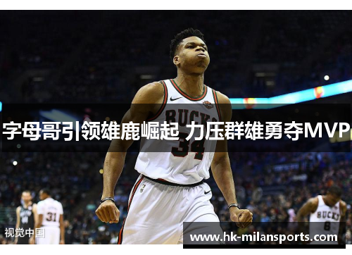 字母哥引领雄鹿崛起 力压群雄勇夺MVP 字母哥引领雄鹿崛起 力压群雄勇夺MVP