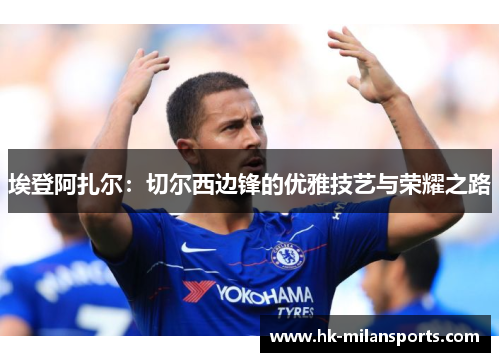 埃登阿扎尔:切尔西边锋的优雅技艺与荣耀之路 埃登阿扎尔:切尔西边锋的优雅技艺与荣耀之路