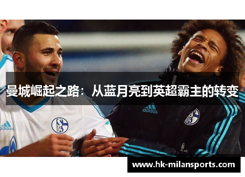 曼城崛起之路:从蓝月亮到英超霸主的转变 曼城崛起之路:从蓝月亮到英超霸主的转变