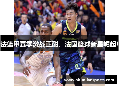 法篮甲赛季激战正酣,法国篮球新星崛起! 法篮甲赛季激战正酣,法国篮球新星崛起!