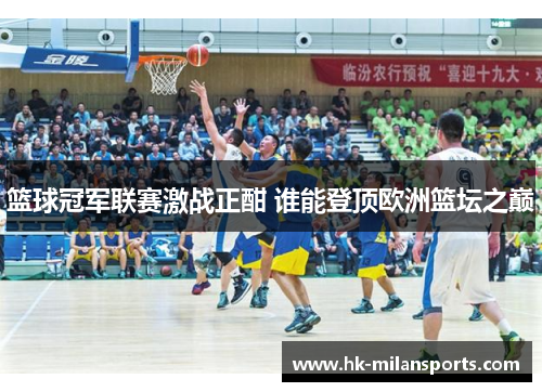 篮球冠军联赛激战正酣 谁能登顶欧洲篮坛之巅 篮球冠军联赛激战正酣 谁能登顶欧洲篮坛之巅