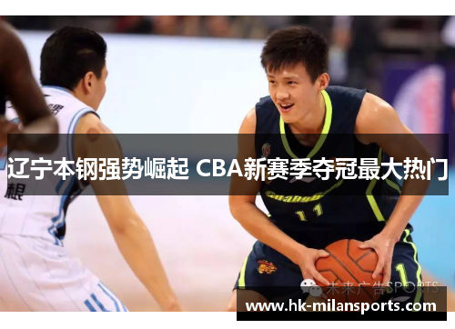 辽宁本钢强势崛起 CBA新赛季夺冠最大热门 辽宁本钢强势崛起 CBA新赛季夺冠最大热门