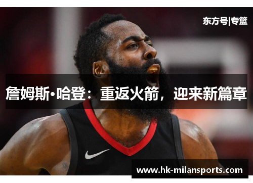 詹姆斯·哈登:重返火箭,迎来新篇章 詹姆斯·哈登:重返火箭,迎来新篇章