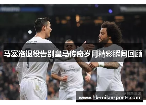 马塞洛退役告别皇马传奇岁月精彩瞬间回顾 马塞洛退役告别皇马传奇岁月精彩瞬间回顾