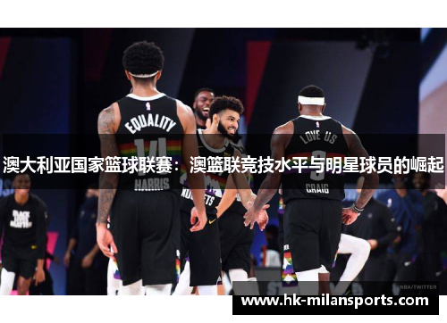 澳大利亚国家篮球联赛:澳篮联竞技水平与明星球员的崛起 澳大利亚国家篮球联赛:澳篮联竞技水平与明星球员的崛起