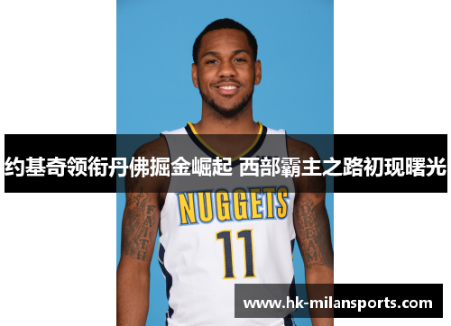 约基奇领衔丹佛掘金崛起 西部霸主之路初现曙光 约基奇领衔丹佛掘金崛起 西部霸主之路初现曙光