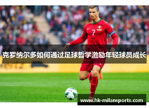 克罗纳尔多如何通过足球哲学激励年轻球员成长